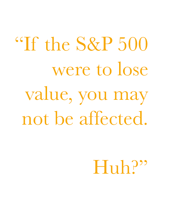 If the S&P 500 were to lose value, you may not be affected. Huh?
