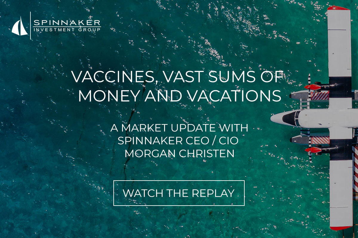 Watch the Replay: Vaccines, Vast Sums of Money and Vacations - A market update virtually via Zoom with Spinnaker CEO / CIO Morgan Christen.